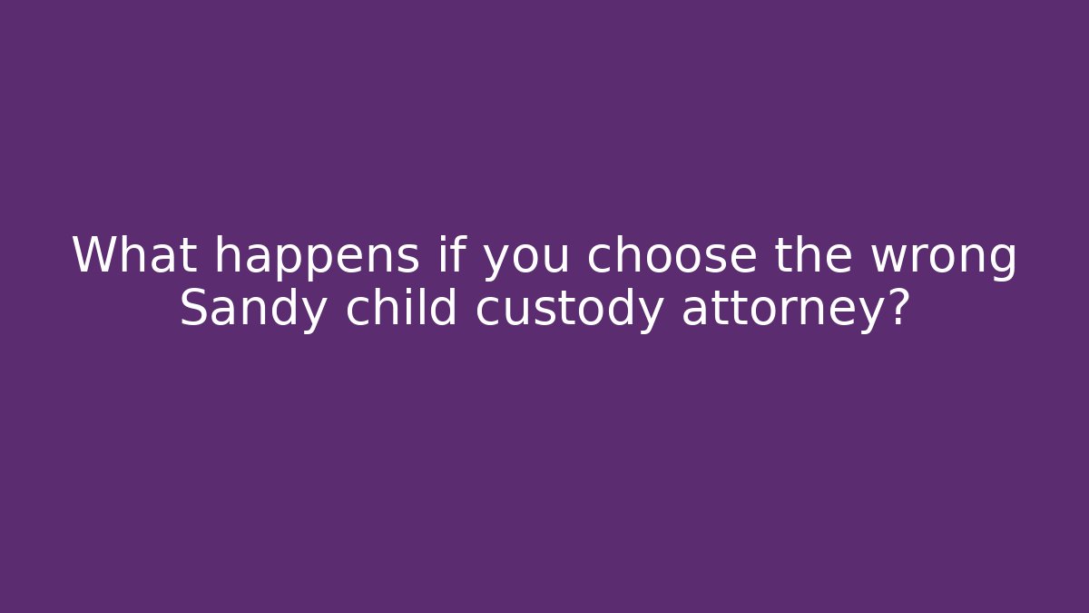 What happens if you choose the wrong Sandy child custody attorney?