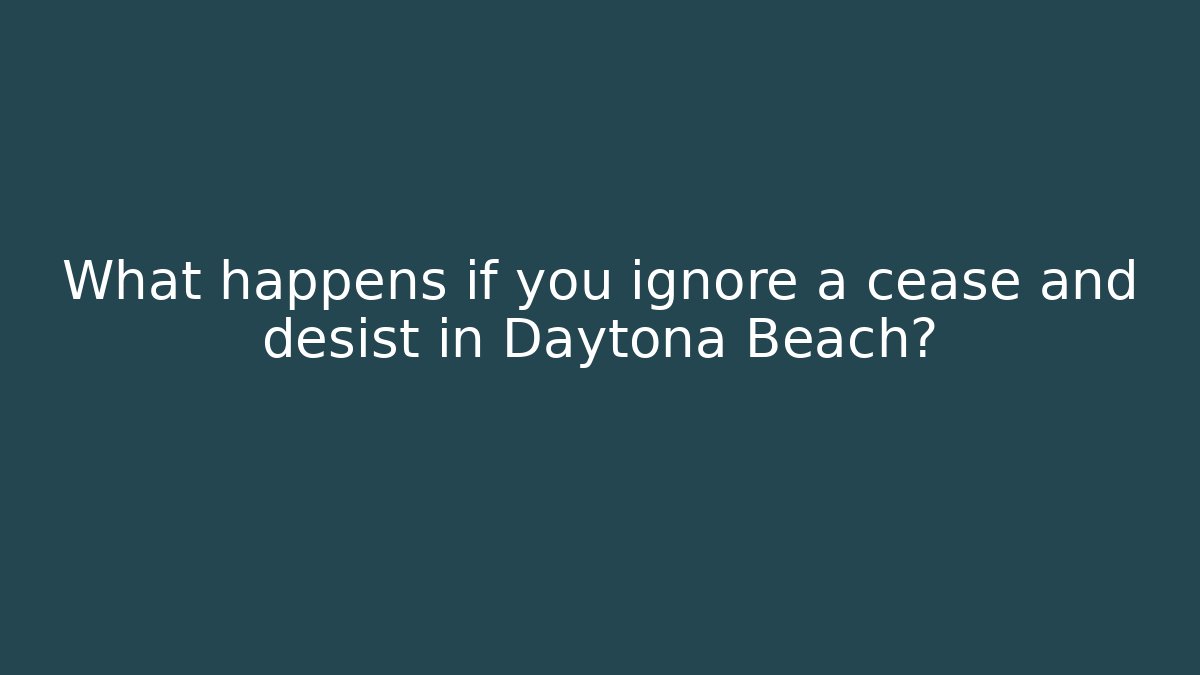 What happens if you ignore a cease and desist in Daytona Beach?