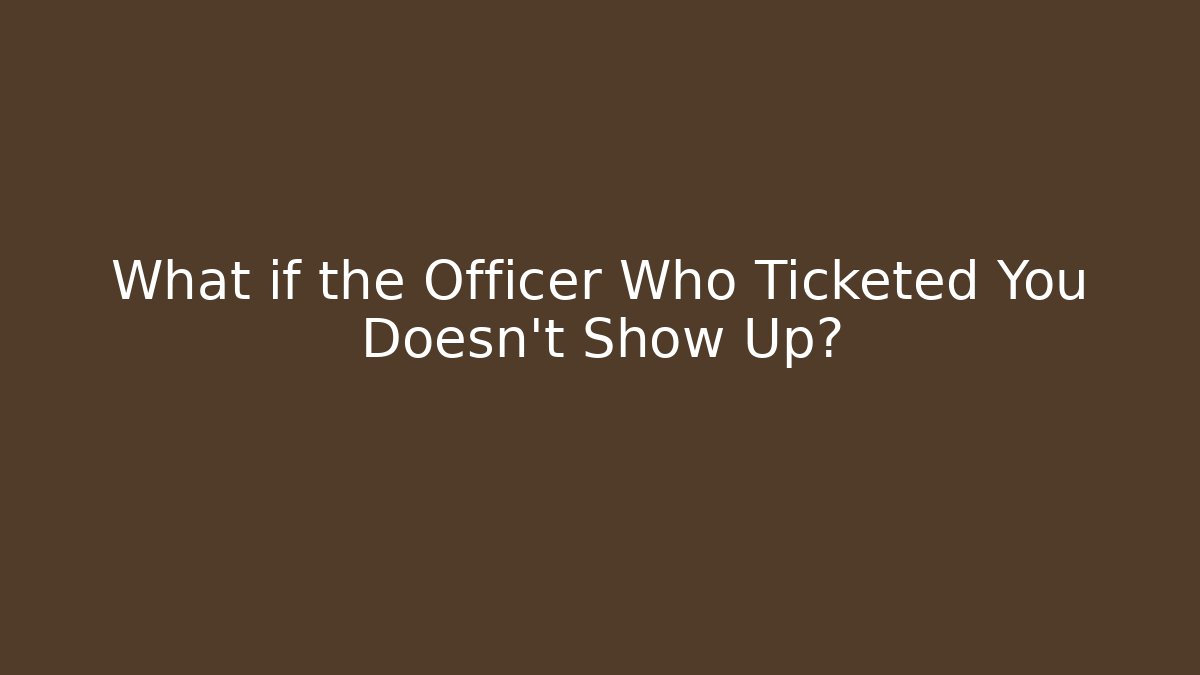 What if the Officer Who Ticketed You Doesn’t Show Up?