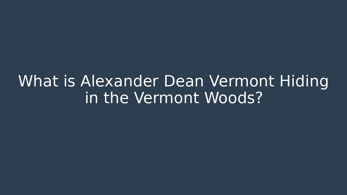 What is Alexander Dean Vermont Hiding in the Vermont Woods?