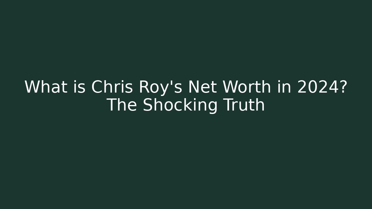 What is Chris Roy's Net Worth in 2024? The Shocking Truth