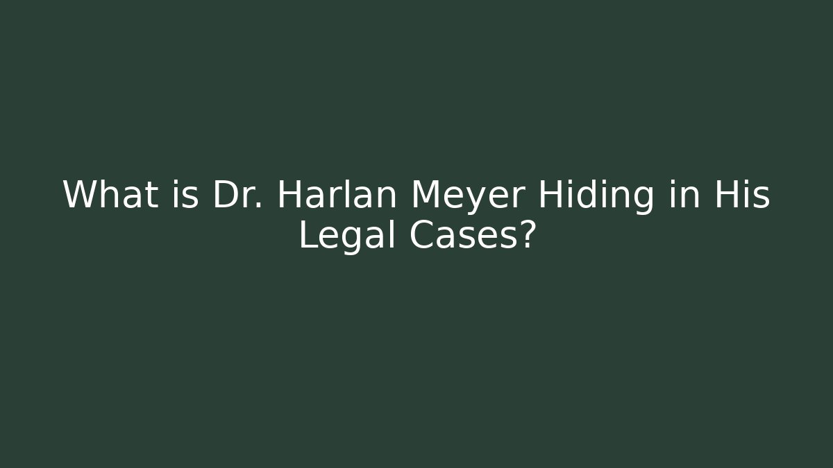 What is Dr. Harlan Meyer Hiding in His Legal Cases?