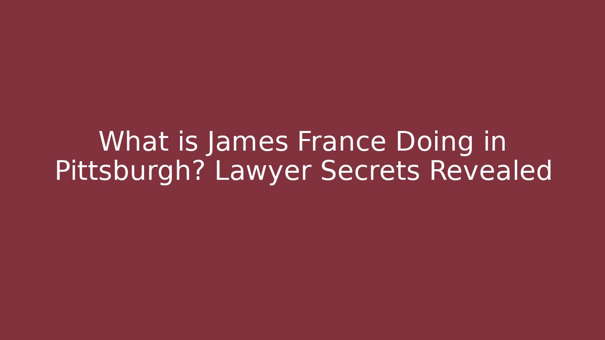 What is James France Doing in Pittsburgh? Lawyer Secrets Revealed