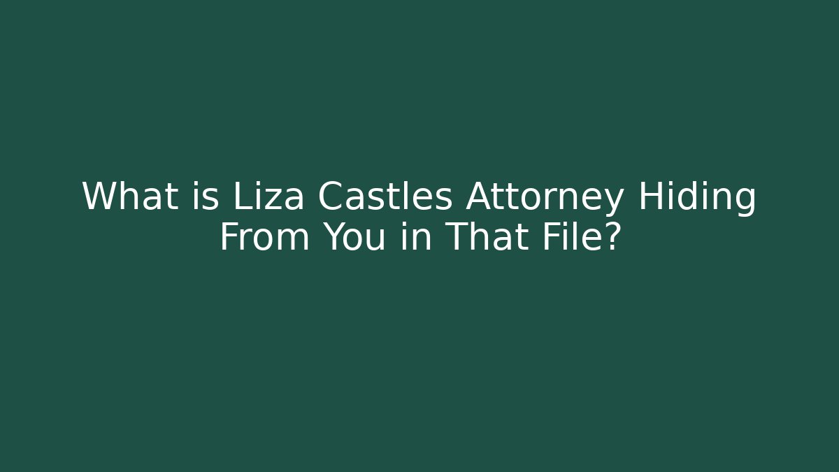 What is Liza Castles Attorney Hiding From You in That File?
