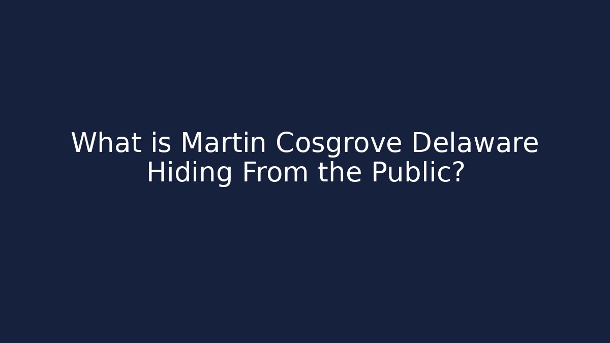What is Martin Cosgrove Delaware Hiding From the Public?
