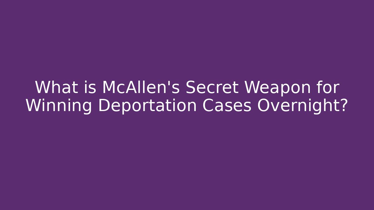 What is McAllen's Secret Weapon for Winning Deportation Cases Overnight? - WealthxGroup