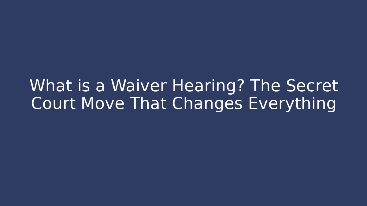 What is a Waiver Hearing? The Secret Court Move That Changes Everything - WealthxGroup