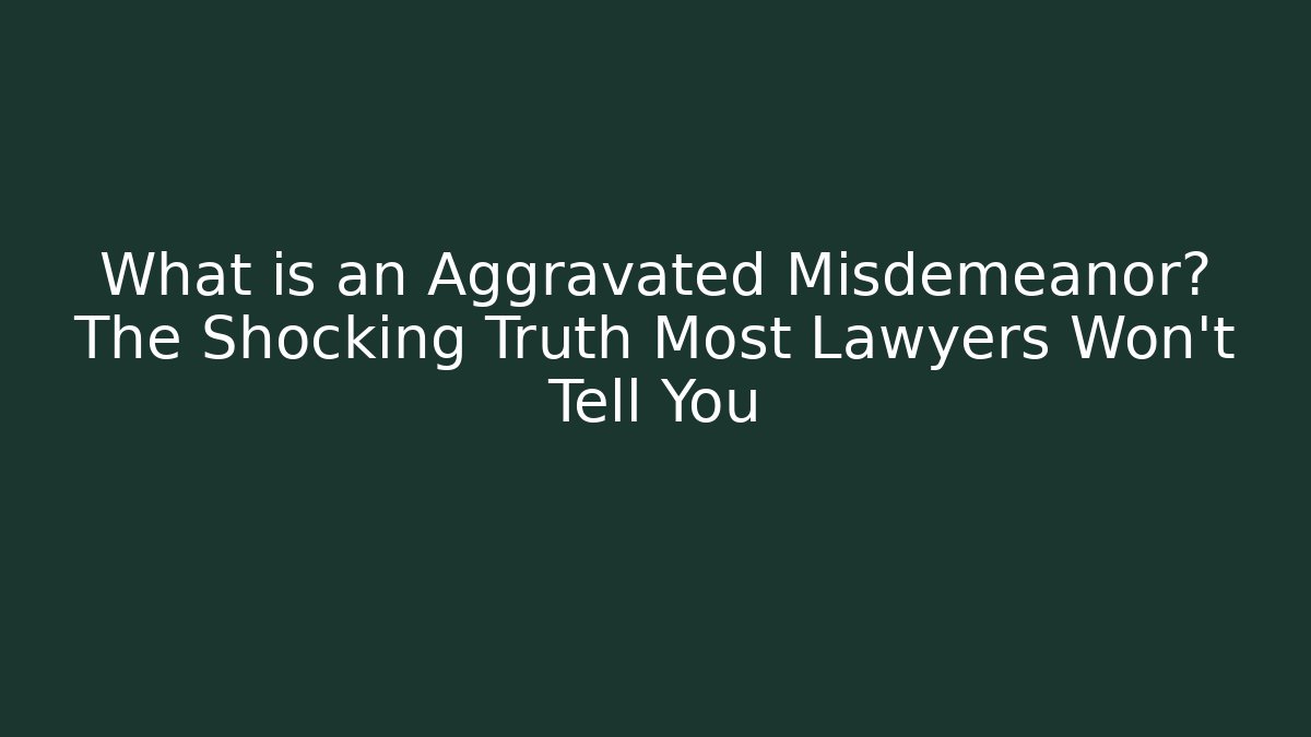 What is an Aggravated Misdemeanor? The Shocking Truth Most Lawyers Won't Tell You