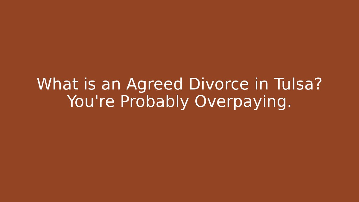 What is an Agreed Divorce in Tulsa? You're Probably Overpaying.