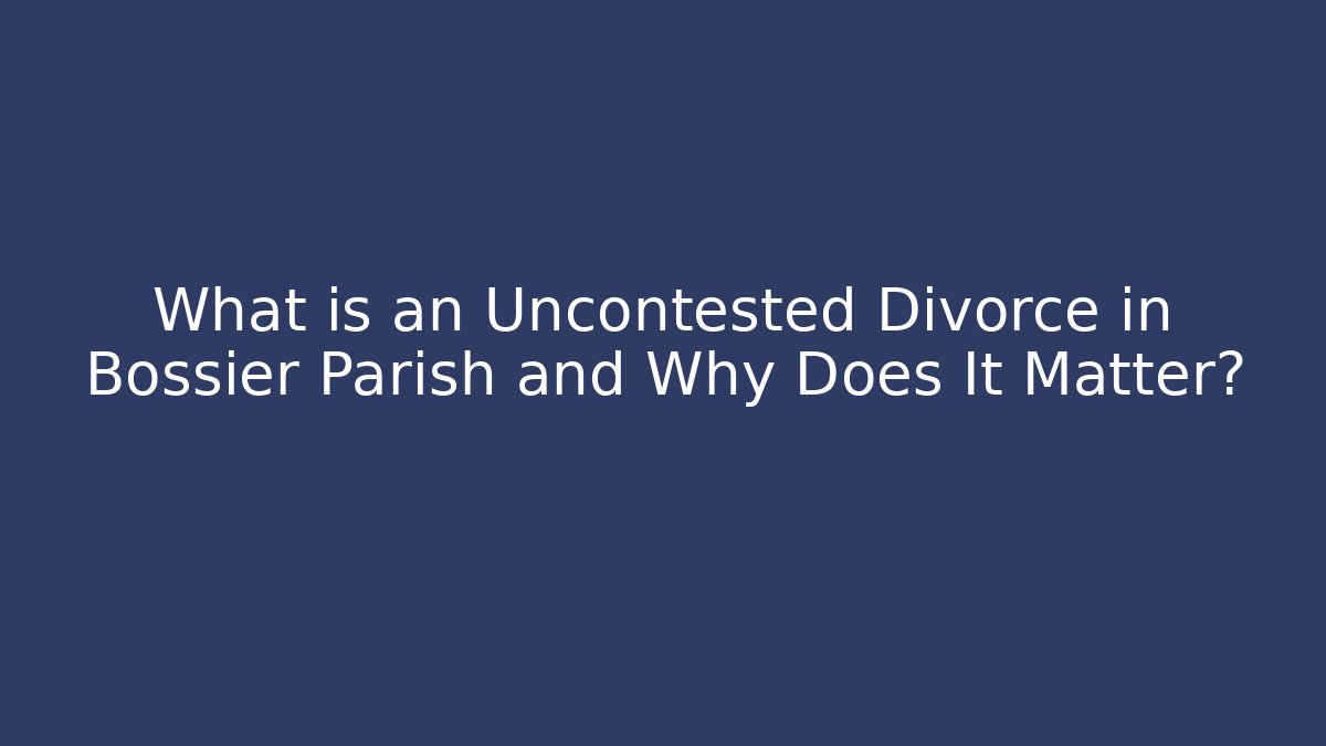 What is an Uncontested Divorce in Bossier Parish and Why Does It Matter?