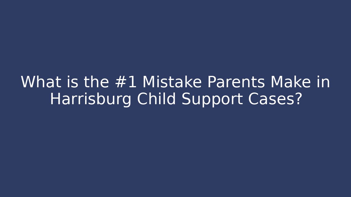 What is the #1 Mistake Parents Make in Harrisburg Child Support Cases?