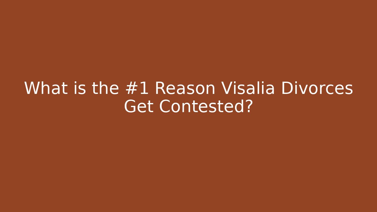 What is the #1 Reason Visalia Divorces Get Contested?