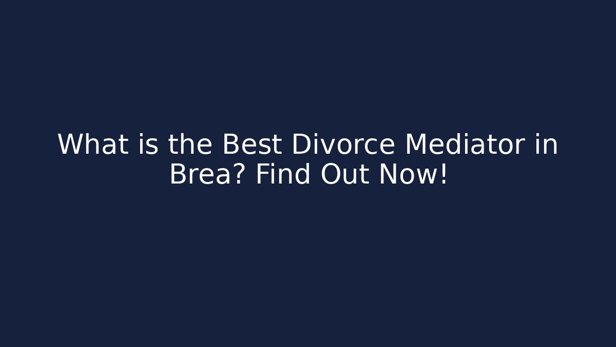 What is the Best Divorce Mediator in Brea? Find Out Now!