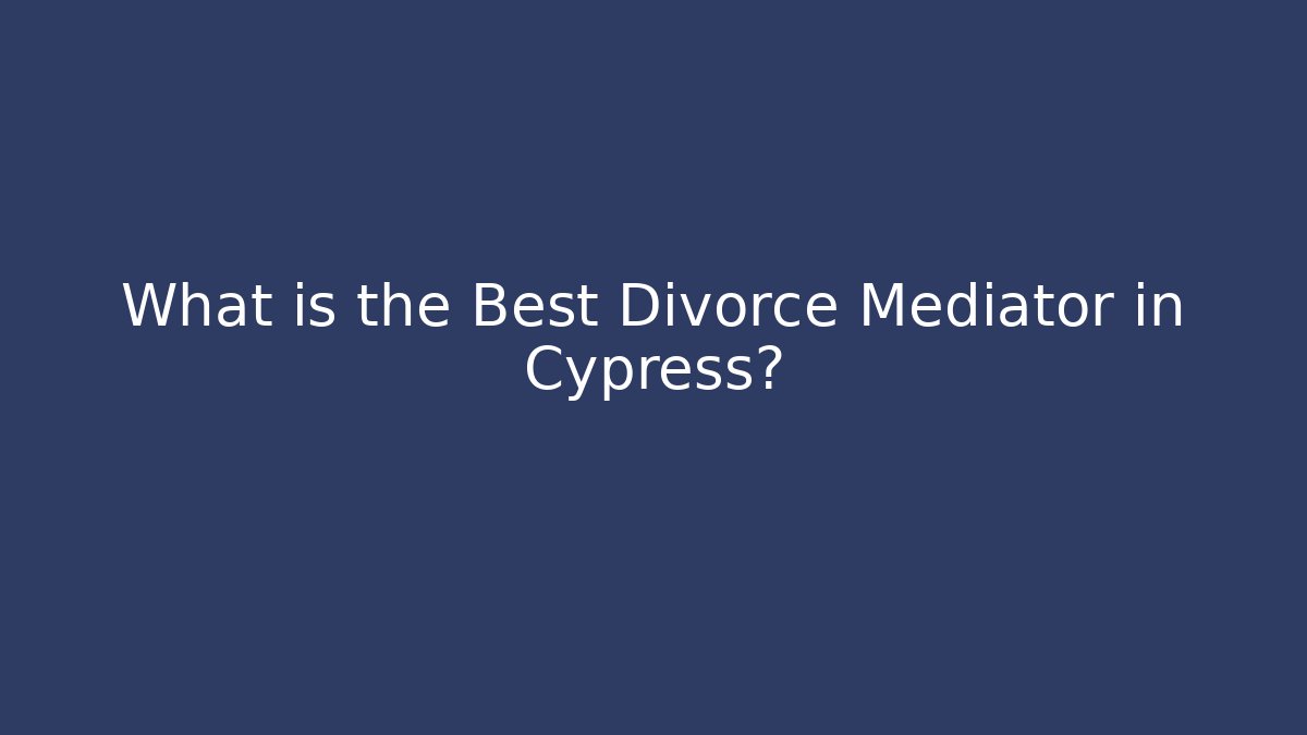 What is the Best Divorce Mediator in Cypress?