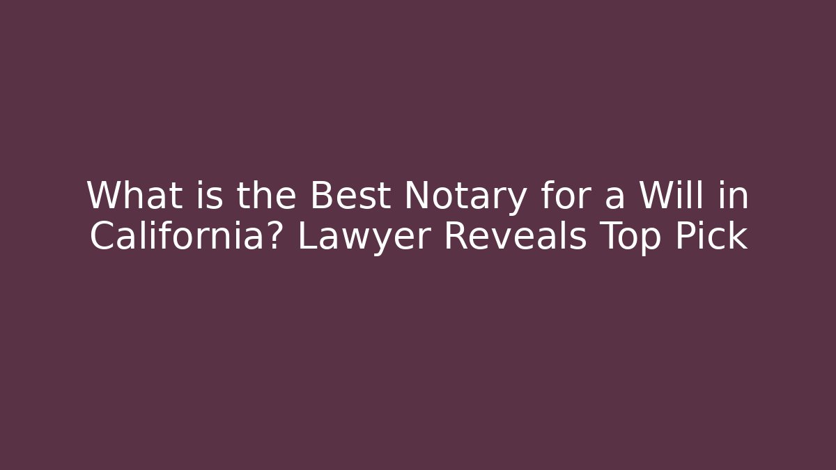 What is the Best Notary for a Will in California? Lawyer Reveals Top Pick