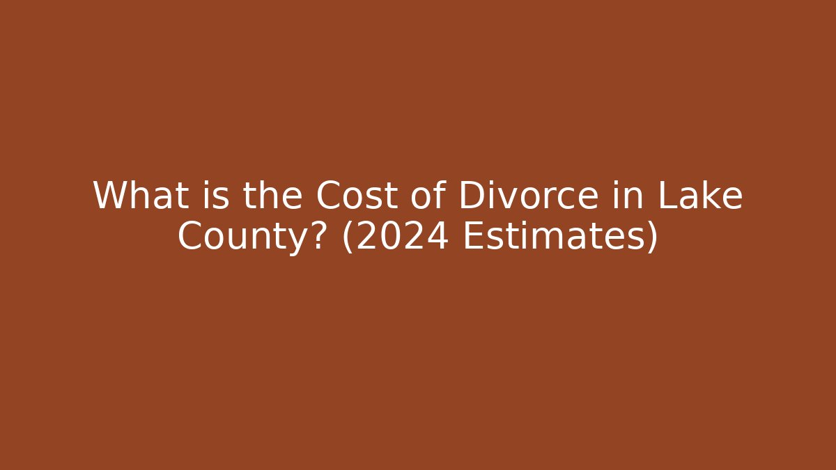 What is the Cost of Divorce in Lake County? (2024 Estimates)