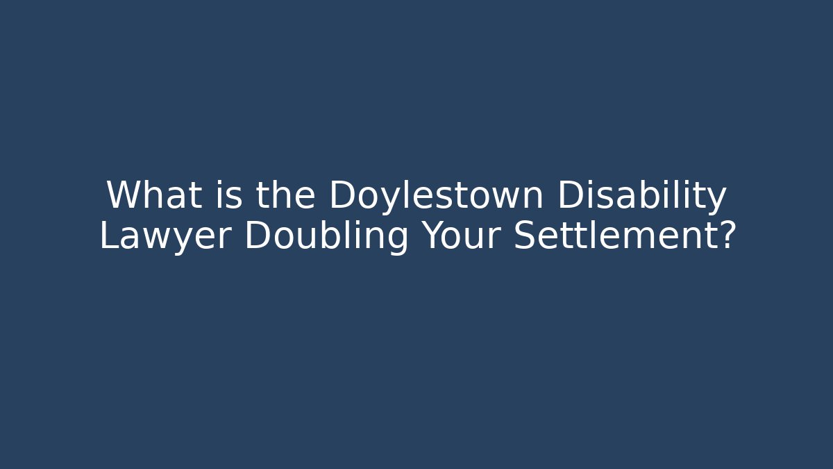 What is the Doylestown Disability Lawyer Doubling Your Settlement?