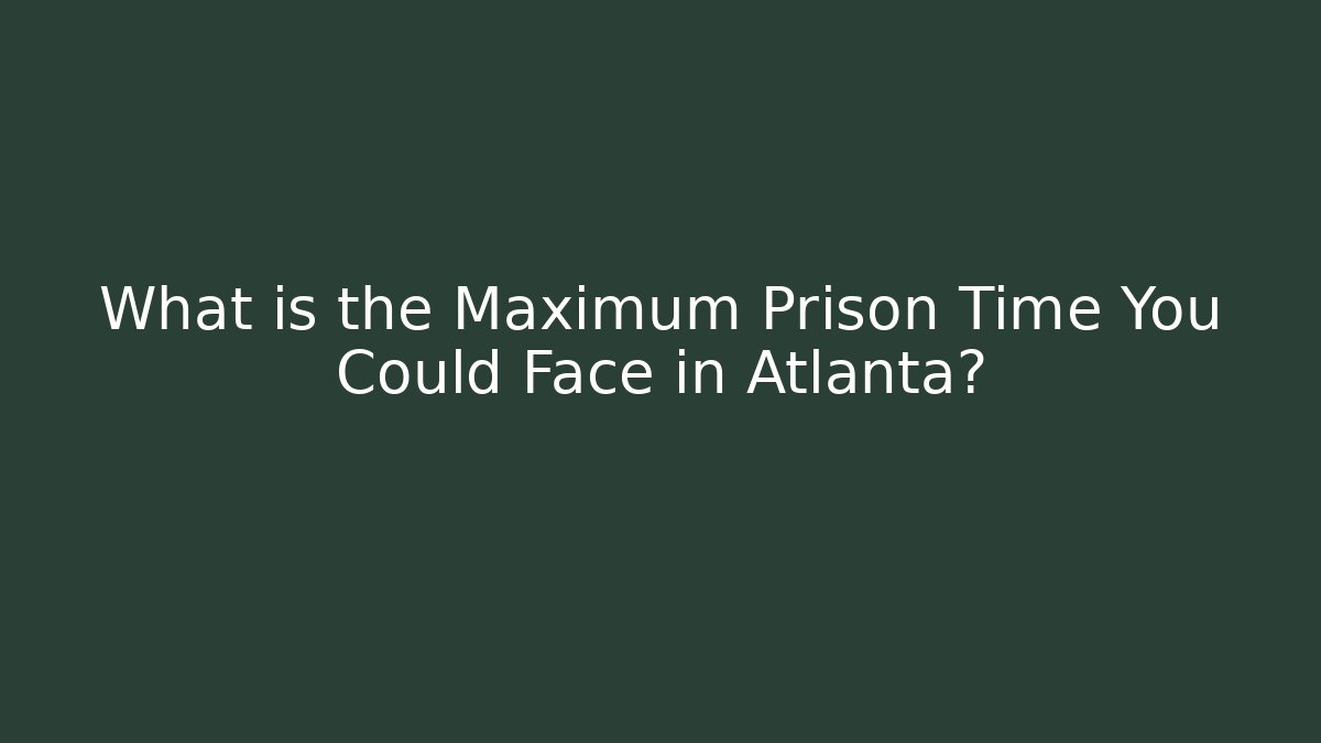 What is the Maximum Prison Time You Could Face in Atlanta? - WealthxGroup