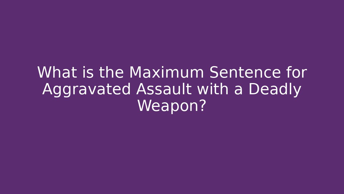 What is the Maximum Sentence for Aggravated Assault with a Deadly Weapon? - WealthxGroup