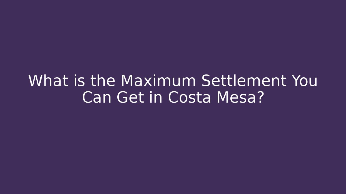 What is the Maximum Settlement You Can Get in Costa Mesa?
