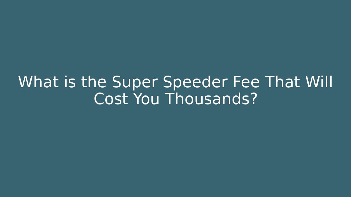 What is the Super Speeder Fee That Will Cost You Thousands?