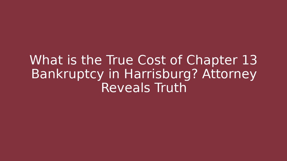 What is the True Cost of Chapter 13 Bankruptcy in Harrisburg? Attorney Reveals Truth