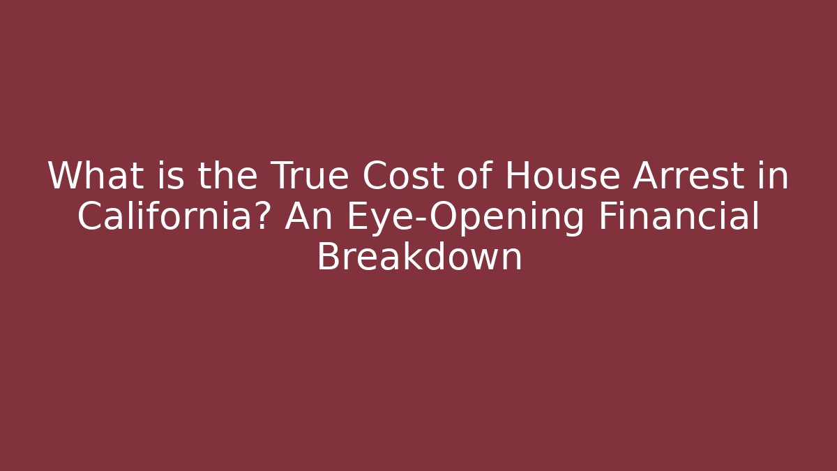 What is the True Cost of House Arrest in California? An Eye-Opening Financial Breakdown