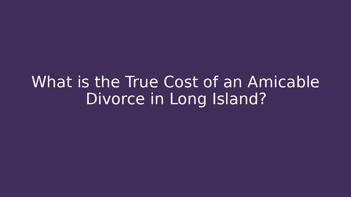 What is the True Cost of an Amicable Divorce in Long Island?