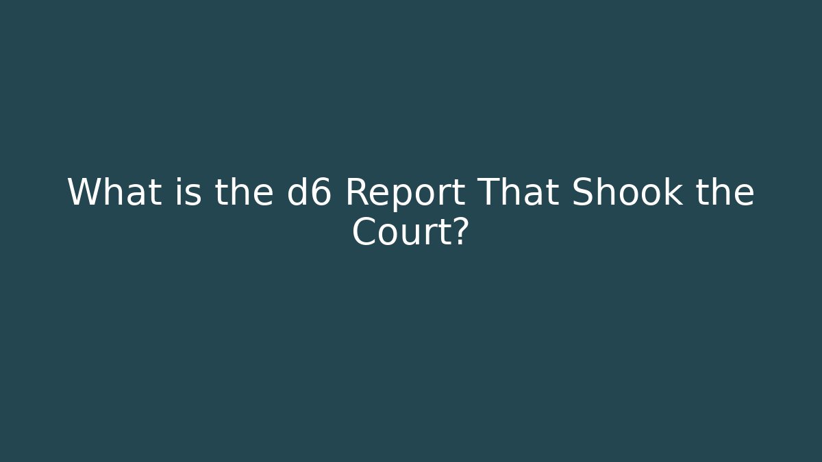 What is the d6 Report That Shook the Court?