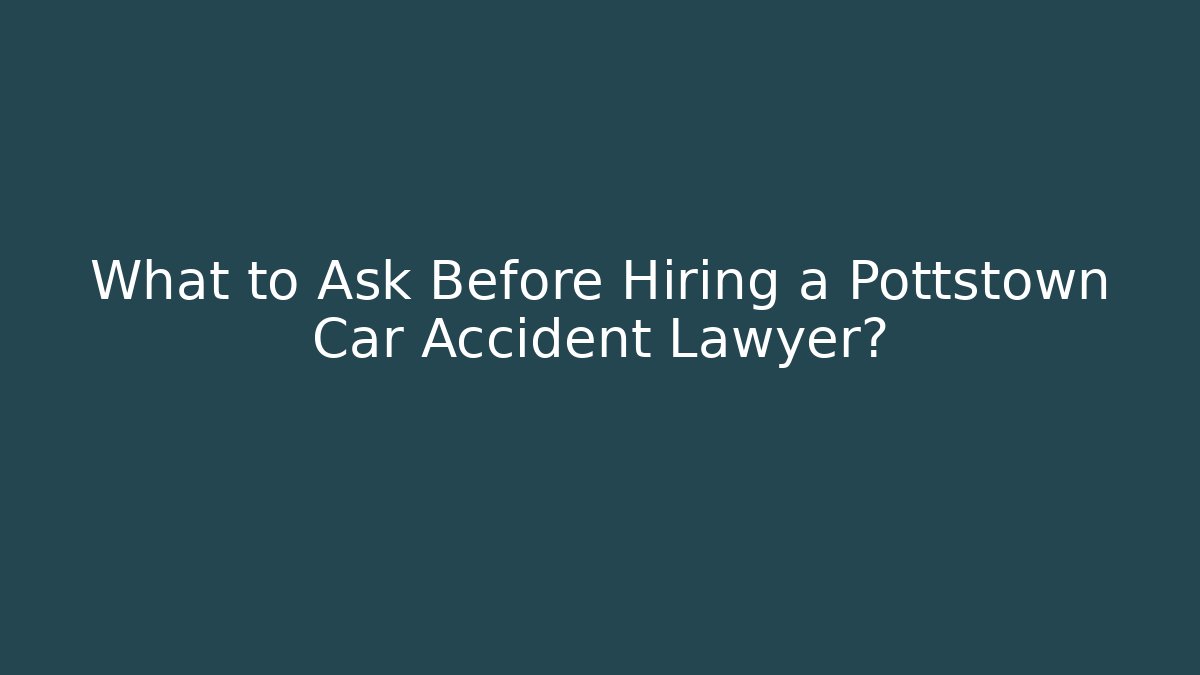 What to Ask Before Hiring a Pottstown Car Accident Lawyer?