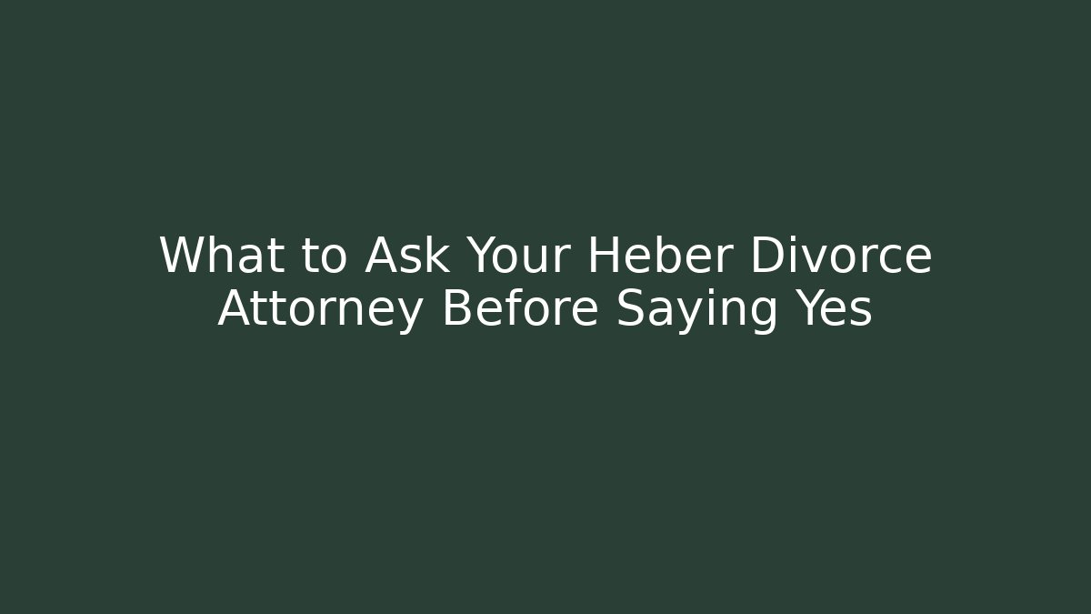 What to Ask Your Heber Divorce Attorney Before Saying Yes