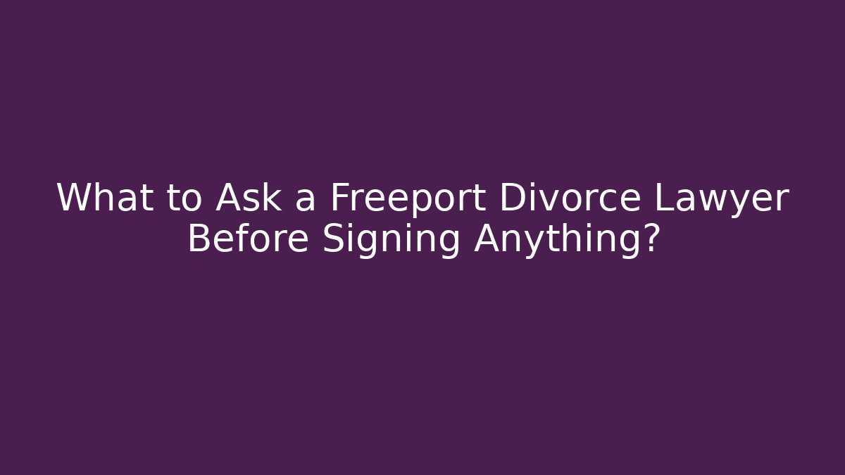 What to Ask a Freeport Divorce Lawyer Before Signing Anything?