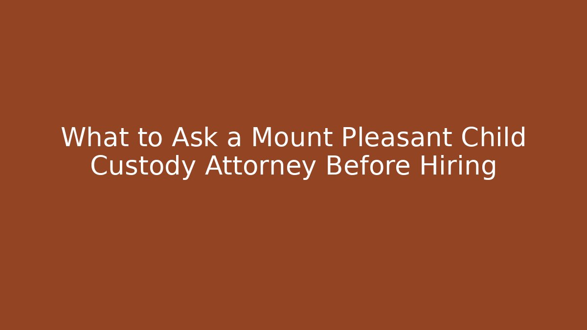 What to Ask a Mount Pleasant Child Custody Attorney Before Hiring