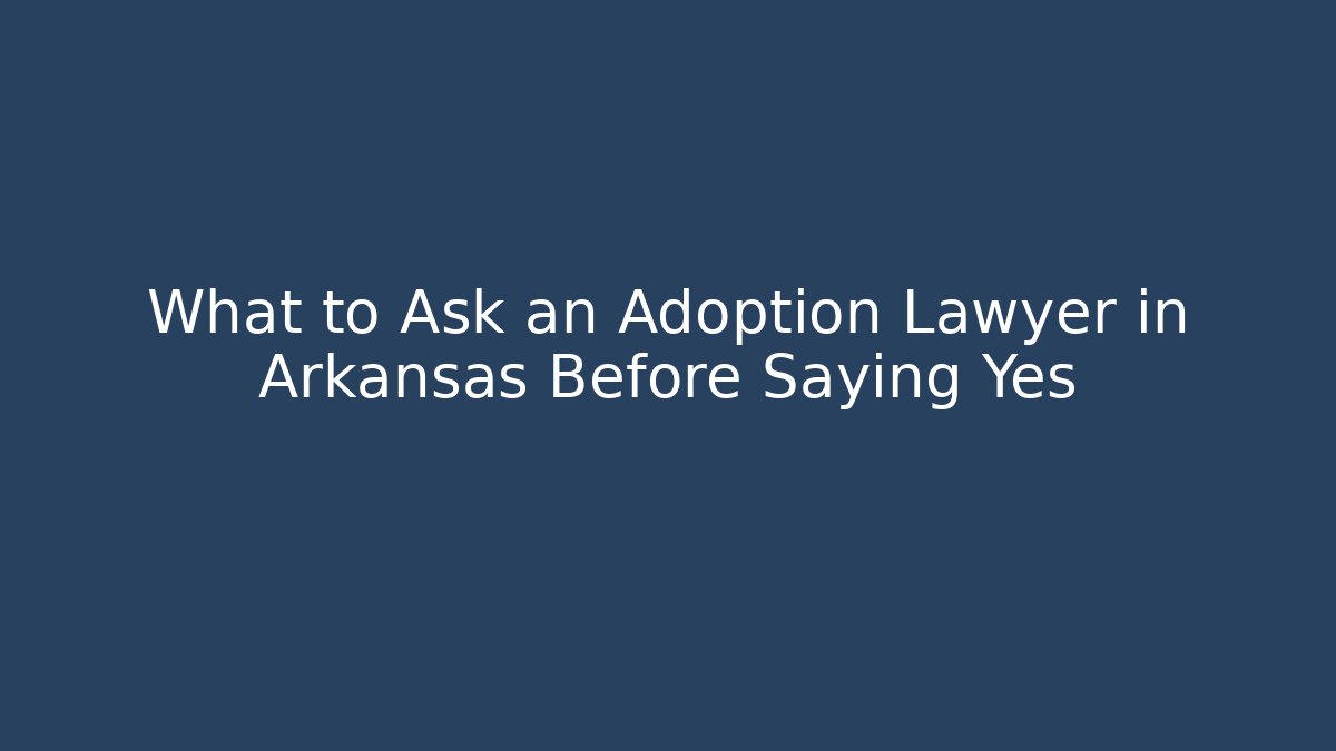 What to Ask an Adoption Lawyer in Arkansas Before Saying Yes