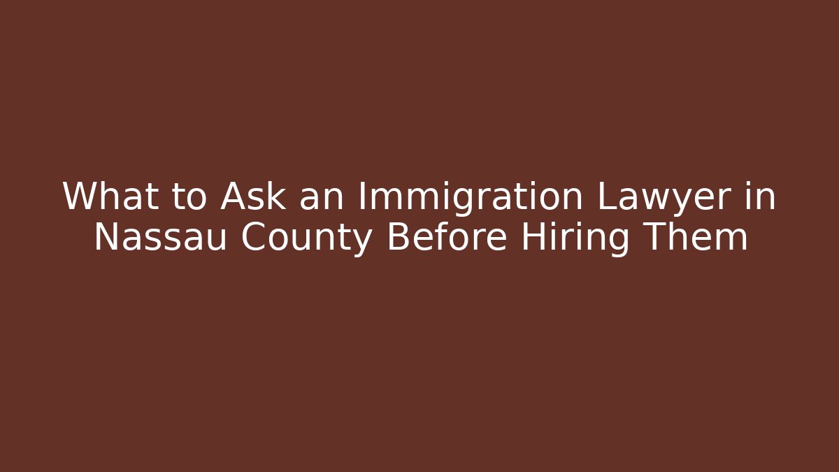 What to Ask an Immigration Lawyer in Nassau County Before Hiring Them