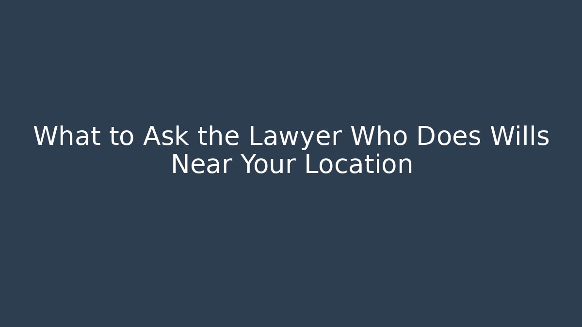 What to Ask the Lawyer Who Does Wills Near Your Location