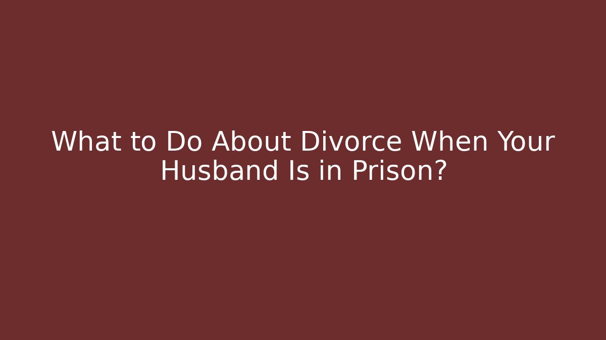 What to Do About Divorce When Your Husband Is in Prison? - WealthxGroup