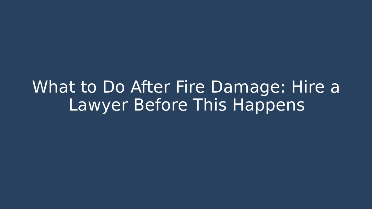 What to Do After Fire Damage: Hire a Lawyer Before This Happens