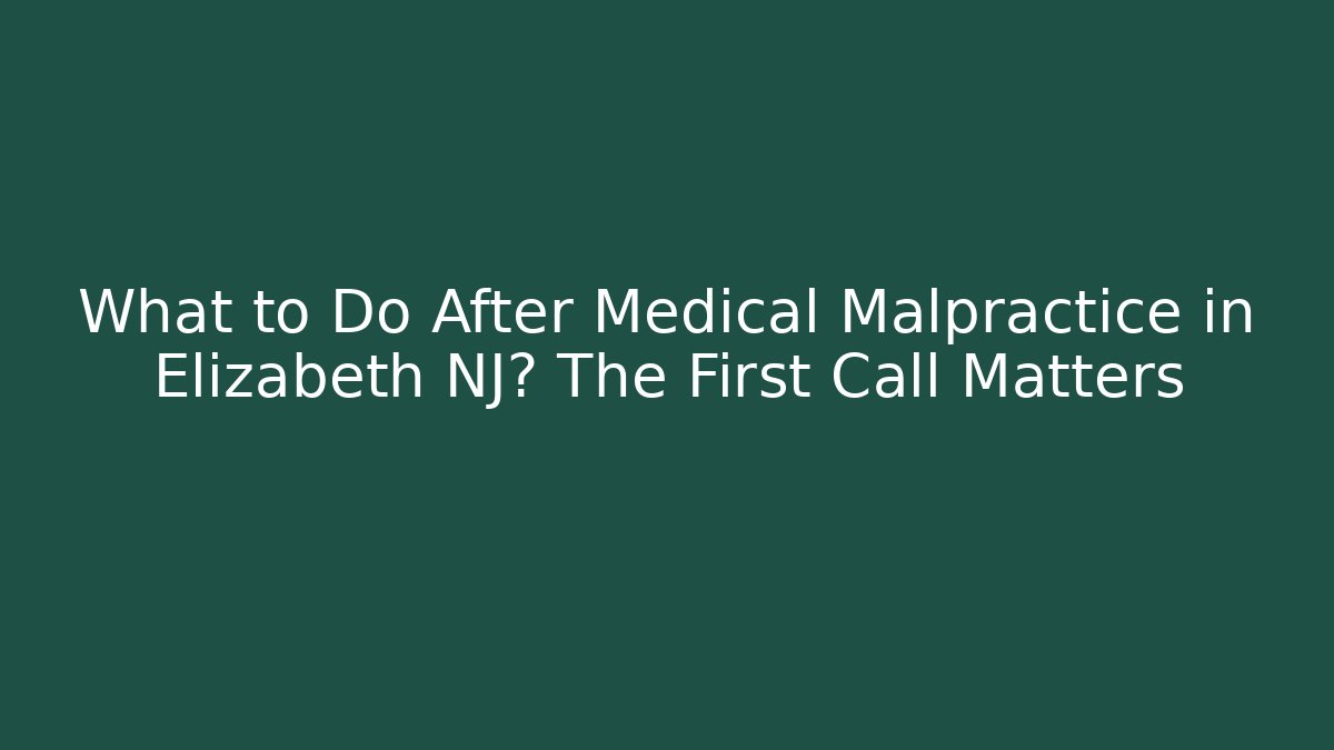 What to Do After Medical Malpractice in Elizabeth NJ? The First Call Matters