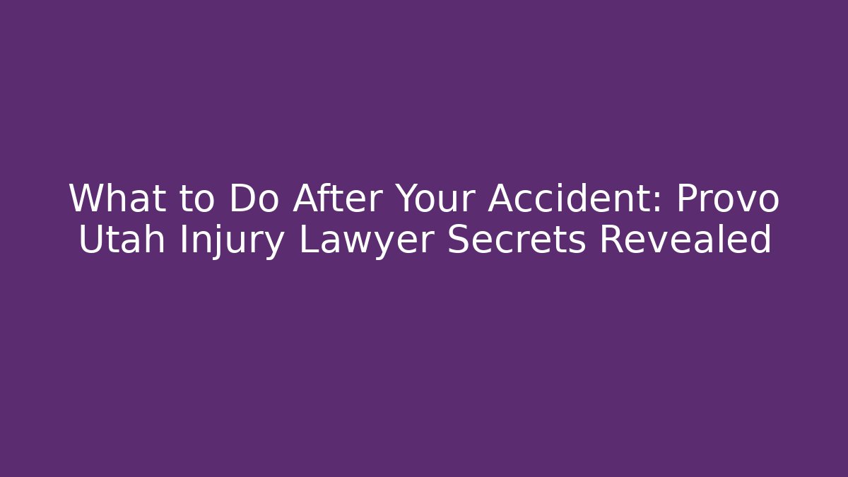 What to Do After Your Accident: Provo Utah Injury Lawyer Secrets Revealed