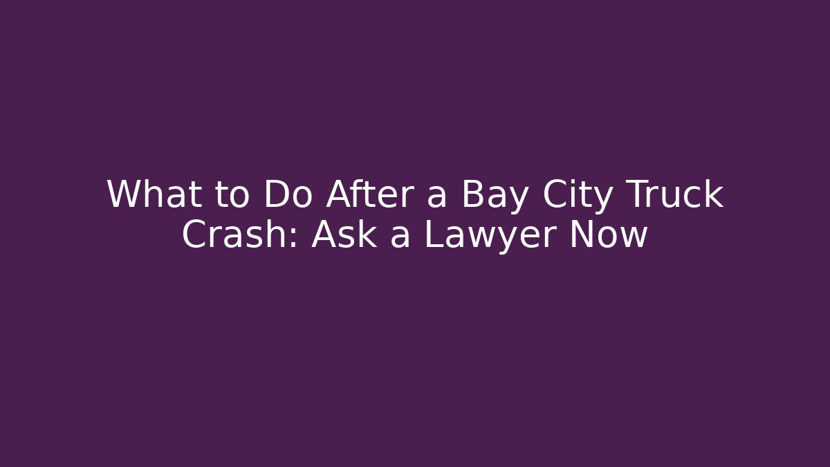 What to Do After a Bay City Truck Crash: Ask a Lawyer Now