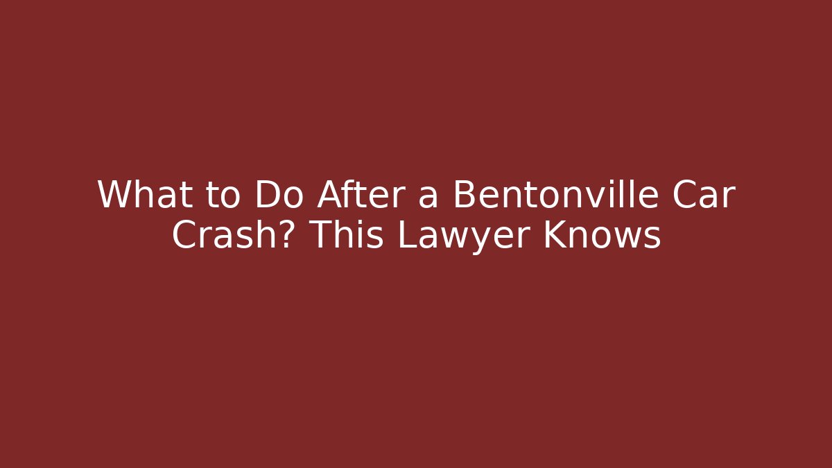 What to Do After a Bentonville Car Crash? This Lawyer Knows
