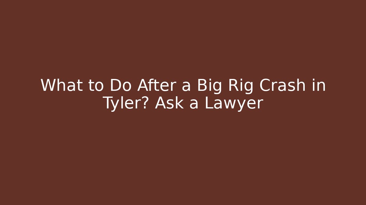 What to Do After a Big Rig Crash in Tyler? Ask a Lawyer