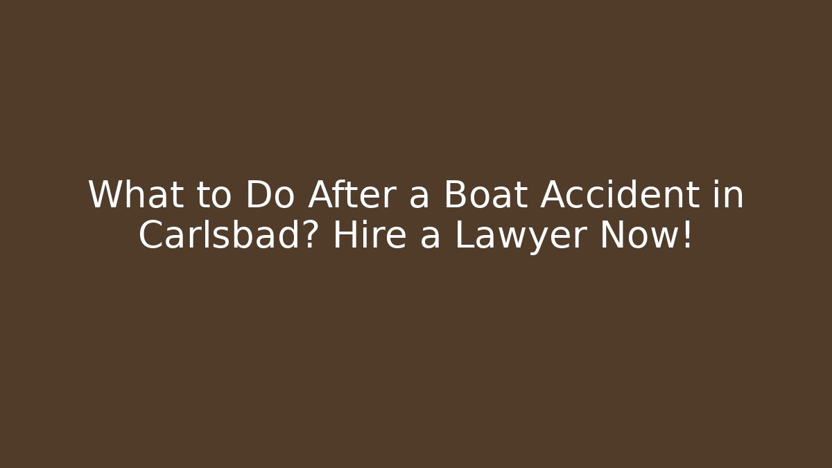 What to Do After a Boat Accident in Carlsbad? Hire a Lawyer Now!
