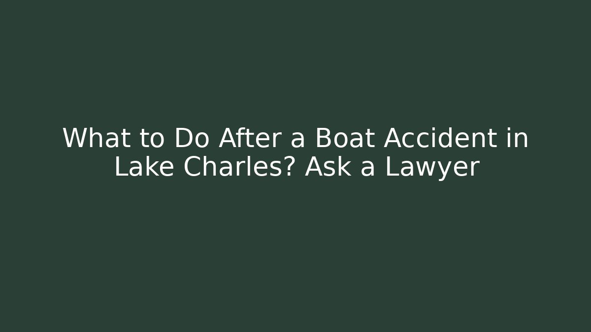 What to Do After a Boat Accident in Lake Charles? Ask a Lawyer
