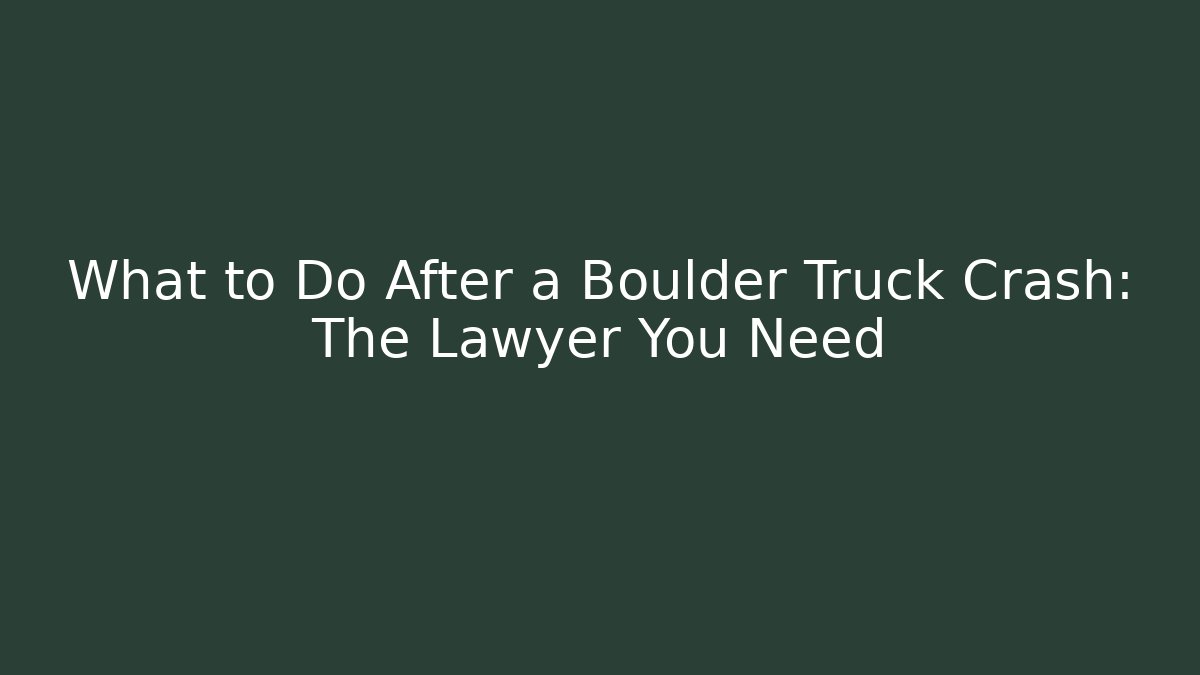 What to Do After a Boulder Truck Crash: The Lawyer You Need