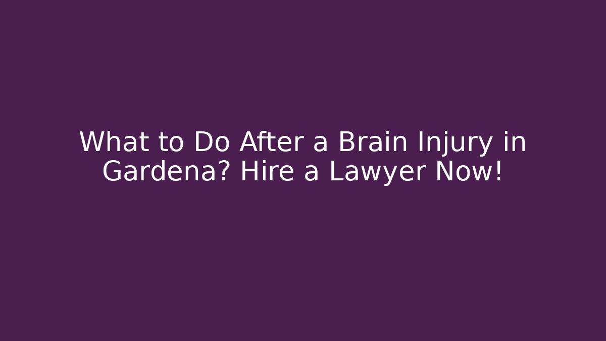 What to Do After a Brain Injury in Gardena? Hire a Lawyer Now!