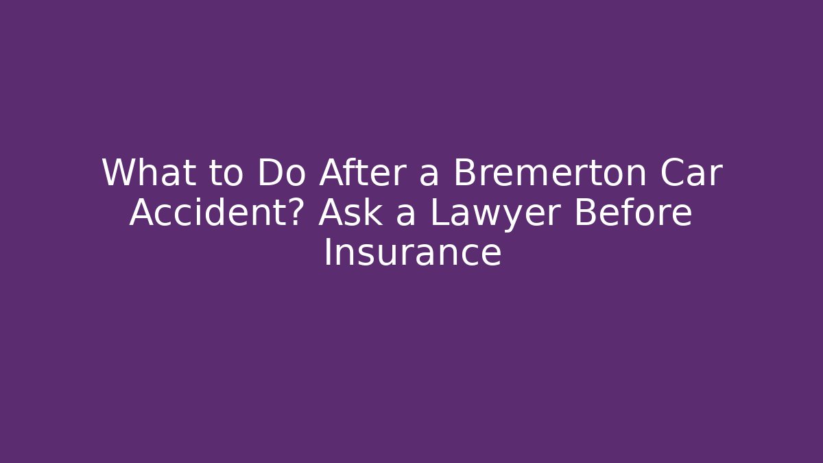What to Do After a Bremerton Car Accident? Ask a Lawyer Before Insurance