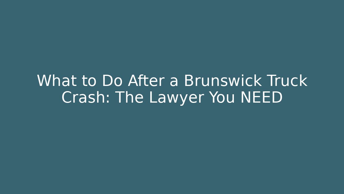 What to Do After a Brunswick Truck Crash: The Lawyer You NEED