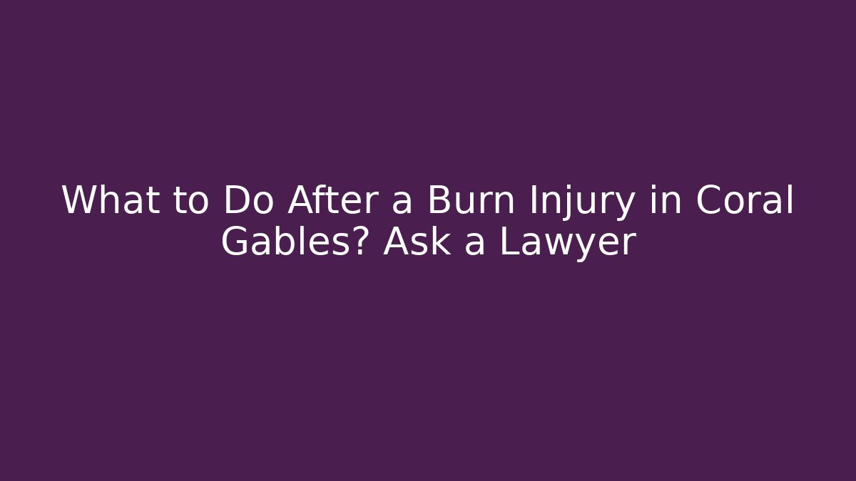 What to Do After a Burn Injury in Coral Gables? Ask a Lawyer